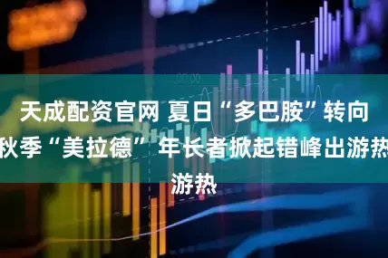 天成配资官网 夏日“多巴胺”转向秋季“美拉德” 年长者掀起错峰出游热