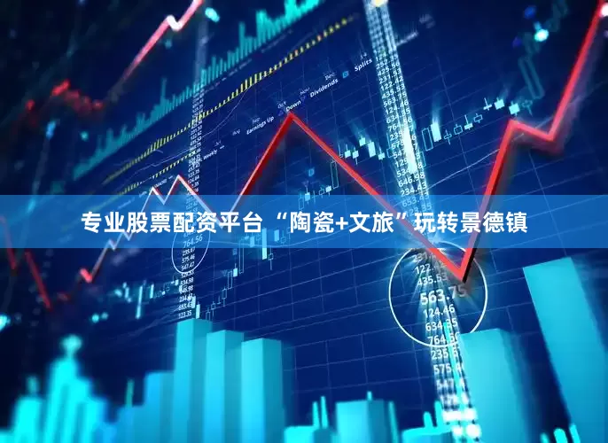 专业股票配资平台 “陶瓷+文旅”玩转景德镇