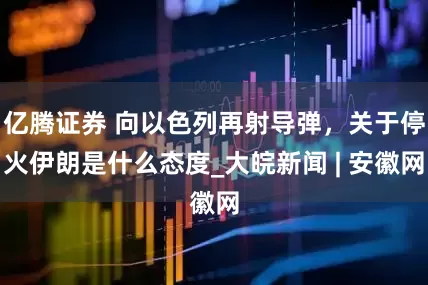 亿腾证券 向以色列再射导弹，关于停火伊朗是什么态度_大皖新闻 | 安徽网