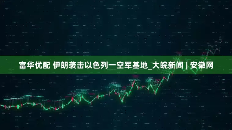 富华优配 伊朗袭击以色列一空军基地_大皖新闻 | 安徽网
