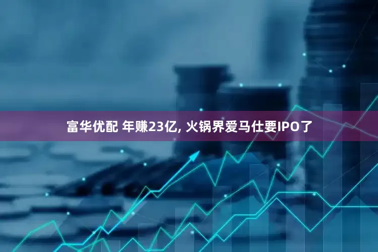 富华优配 年赚23亿, 火锅界爱马仕要IPO了