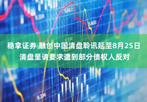 稳拿证券 融创中国清盘聆讯延至8月25日 清盘呈请要求遭到部分债权人反对