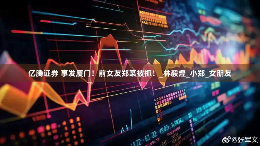 亿腾证券 事发厦门！前女友郑某被抓！_林毅煌_小郑_女朋友