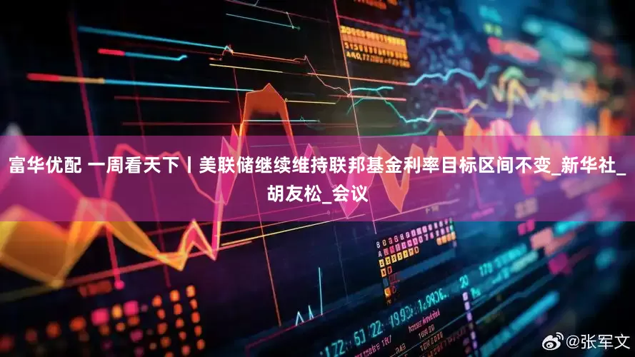 富华优配 一周看天下丨美联储继续维持联邦基金利率目标区间不变_新华社_胡友松_会议