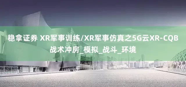 稳拿证券 XR军事训练/XR军事仿真之5G云XR-CQB战术冲房_模拟_战斗_环境