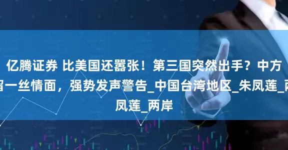 亿腾证券 比美国还嚣张！第三国突然出手？中方不留一丝情面，强势发声警告_中国台湾地区_朱凤莲_两岸