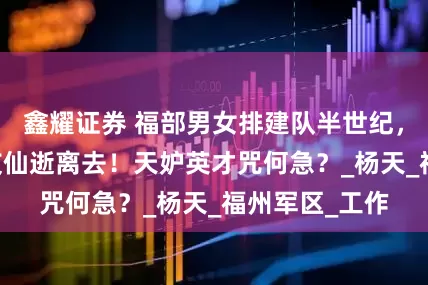 鑫耀证券 福部男女排建队半世纪，已有16名战友仙逝离去！天妒英才咒何急？_杨天_福州军区_工作