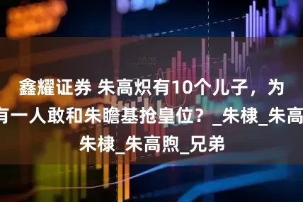 鑫耀证券 朱高炽有10个儿子，为什么没有一人敢和朱瞻基抢皇位？_朱棣_朱高煦_兄弟