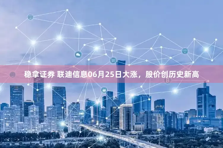 稳拿证券 联迪信息06月25日大涨，股价创历史新高