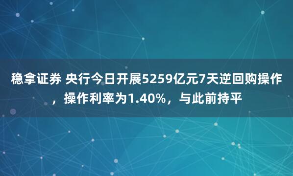 稳拿证券 央行今日开展5259亿元7天逆回购操作，操作利率为1.40%，与此前持平