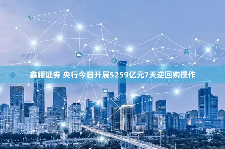 鑫耀证券 央行今日开展5259亿元7天逆回购操作