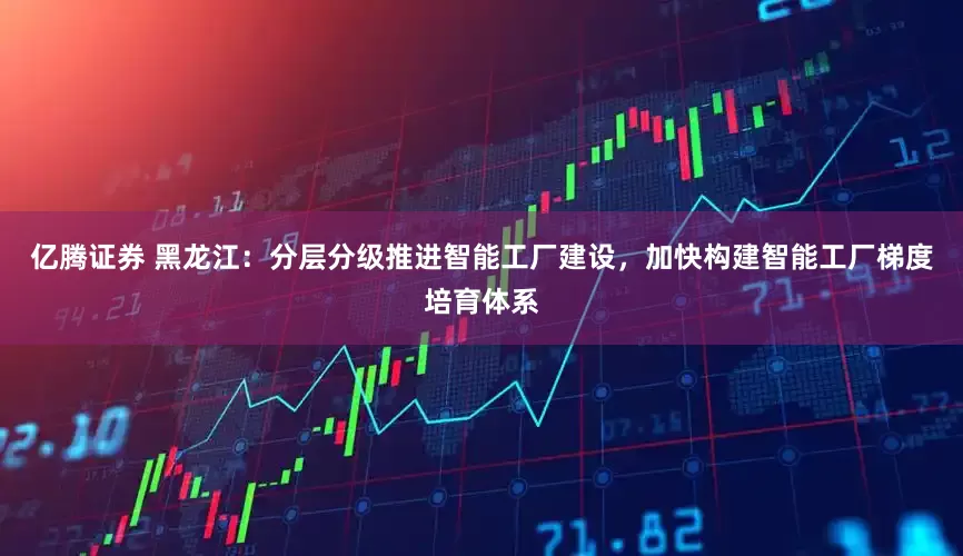 亿腾证券 黑龙江：分层分级推进智能工厂建设，加快构建智能工厂梯度培育体系