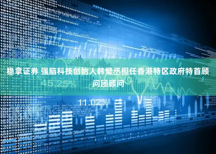 稳拿证券 强脑科技创始人韩璧丞担任香港特区政府特首顾问团顾问