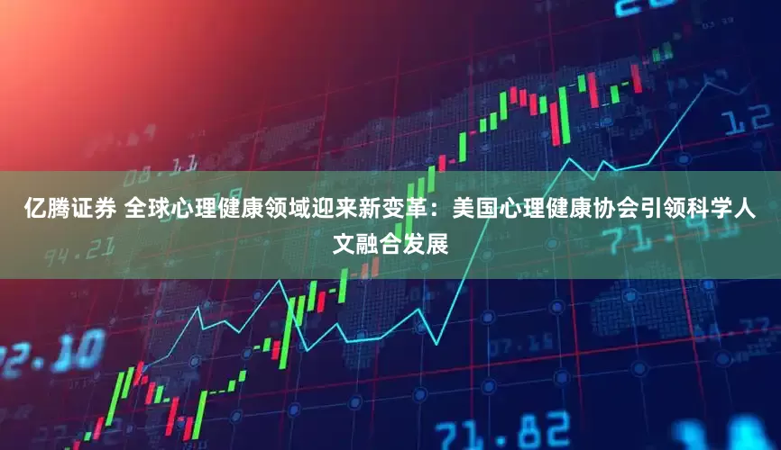亿腾证券 全球心理健康领域迎来新变革：美国心理健康协会引领科学人文融合发展