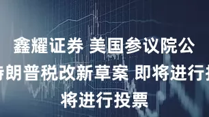 鑫耀证券 美国参议院公布特朗普税改新草案 即将进行投票