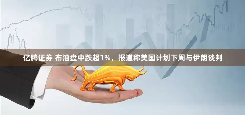 亿腾证券 布油盘中跌超1%，报道称美国计划下周与伊朗谈判