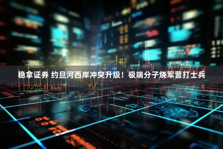 稳拿证券 约旦河西岸冲突升级！极端分子烧军营打士兵