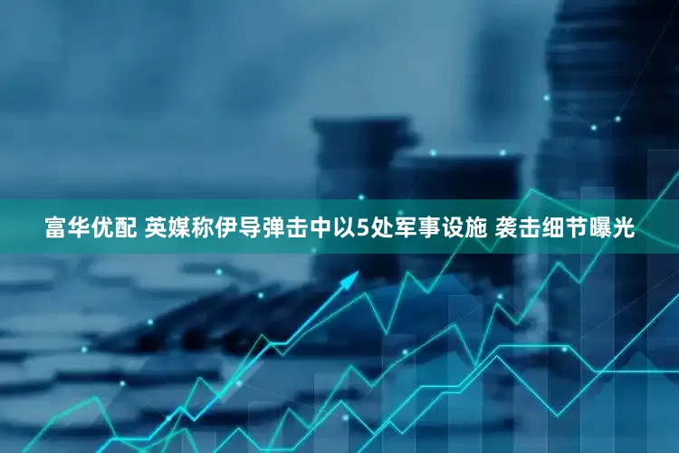 富华优配 英媒称伊导弹击中以5处军事设施 袭击细节曝光