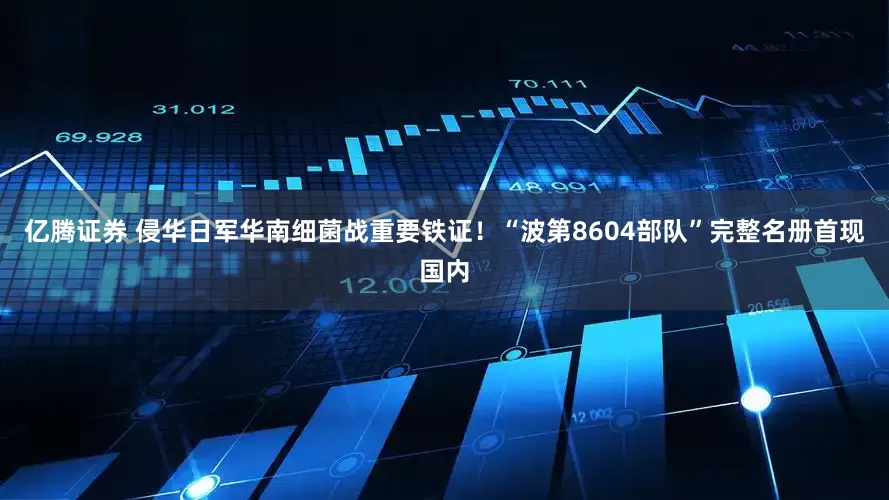 亿腾证券 侵华日军华南细菌战重要铁证！“波第8604部队”完整名册首现国内