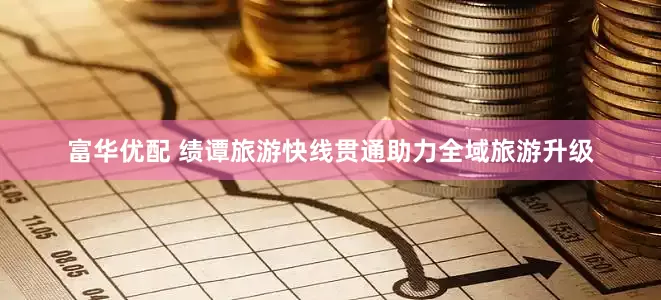 富华优配 绩谭旅游快线贯通助力全域旅游升级