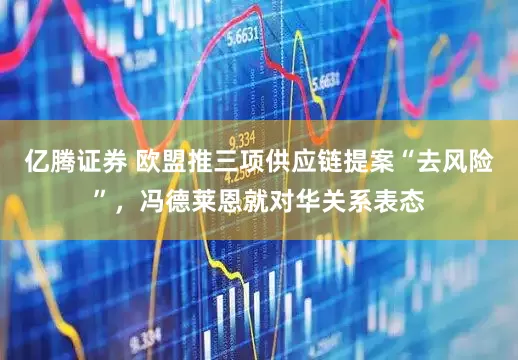 亿腾证券 欧盟推三项供应链提案“去风险”，冯德莱恩就对华关系表态