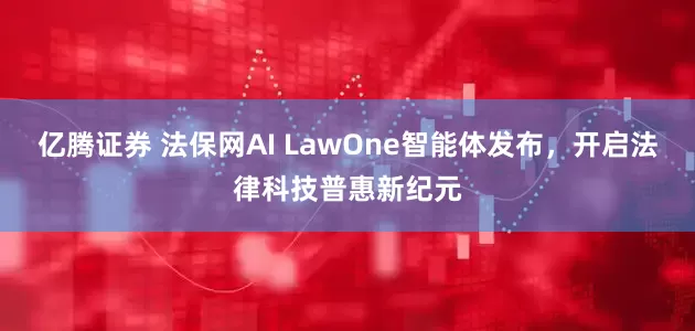 亿腾证券 法保网AI LawOne智能体发布，开启法律科技普惠新纪元