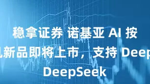 稳拿证券 诺基亚 AI 按键手机新品即将上市，支持 DeepSeek
