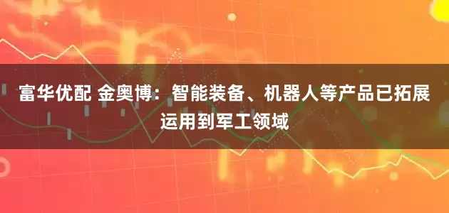 富华优配 金奥博：智能装备、机器人等产品已拓展运用到军工领域