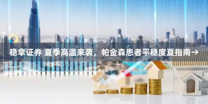稳拿证券 夏季高温来袭，帕金森患者平稳度夏指南→