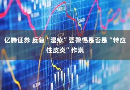 亿腾证券 反复“湿疹”要警惕是否是“特应性皮炎”作祟