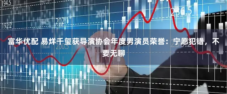 富华优配 易烊千玺获导演协会年度男演员荣誉：宁愿犯错，不要无聊