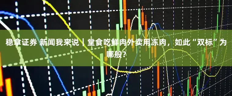 稳拿证券 新闻我来说｜堂食吃鲜肉外卖用冻肉，如此“双标”为哪般？