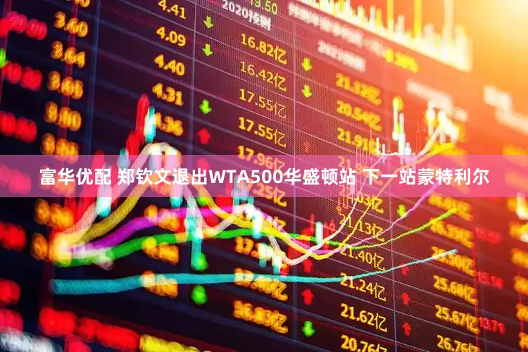 富华优配 郑钦文退出WTA500华盛顿站 下一站蒙特利尔