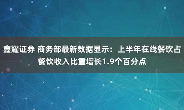 鑫耀证券 商务部最新数据显示：上半年在线餐饮占餐饮收入比重增长1.9个百分点