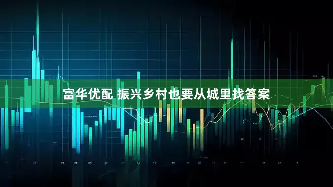 富华优配 振兴乡村也要从城里找答案