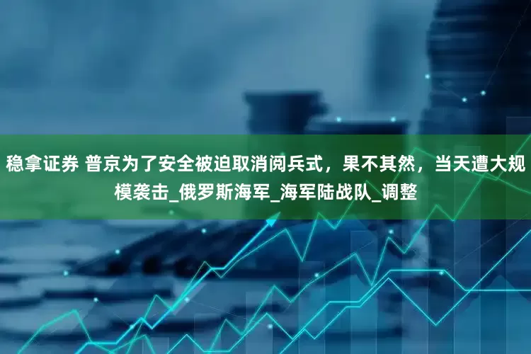 稳拿证券 普京为了安全被迫取消阅兵式，果不其然，当天遭大规模袭击_俄罗斯海军_海军陆战队_调整