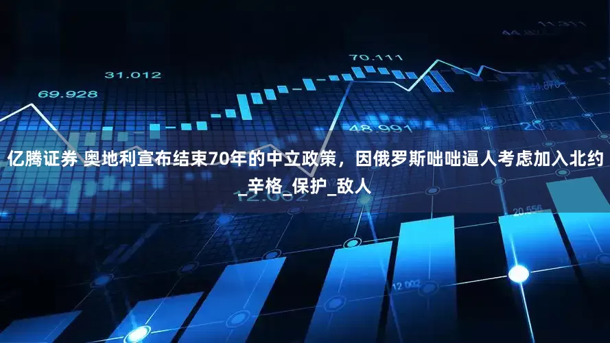 亿腾证券 奥地利宣布结束70年的中立政策，因俄罗斯咄咄逼人考虑加入北约_辛格_保护_敌人