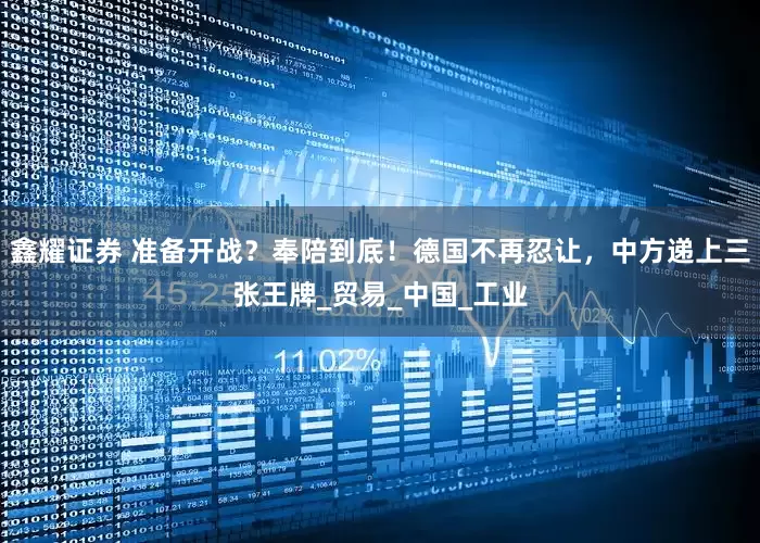 鑫耀证券 准备开战？奉陪到底！德国不再忍让，中方递上三张王牌_贸易_中国_工业