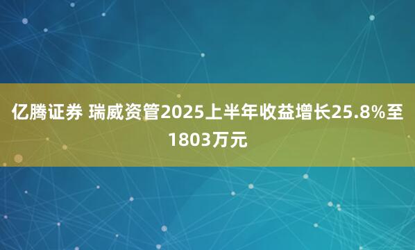 亿腾证券 瑞威资管2025上半年收益增长25.8%至1803万元