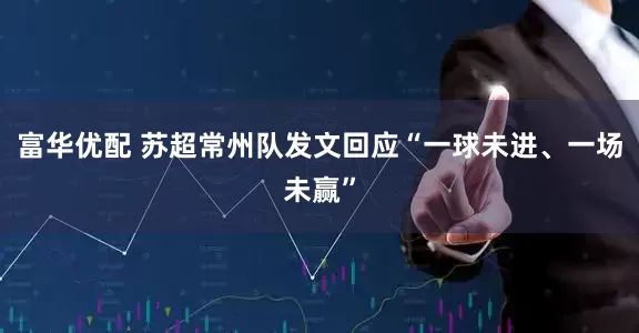 富华优配 苏超常州队发文回应“一球未进、一场未赢”