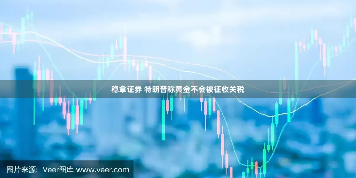 稳拿证券 特朗普称黄金不会被征收关税