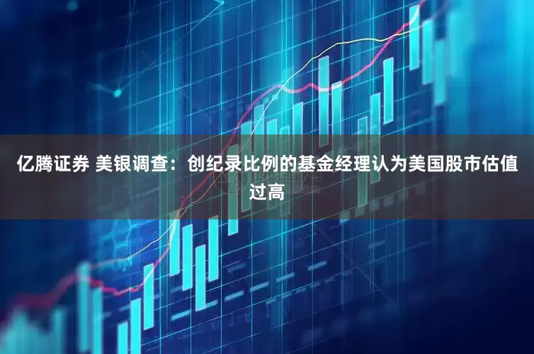 亿腾证券 美银调查：创纪录比例的基金经理认为美国股市估值过高