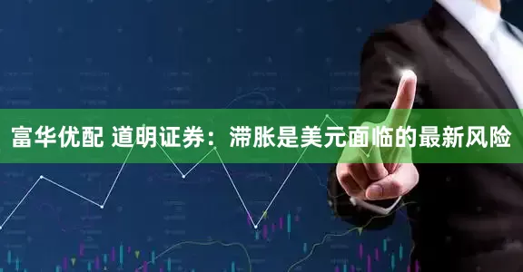 富华优配 道明证券：滞胀是美元面临的最新风险
