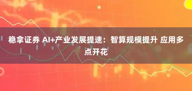 稳拿证券 AI+产业发展提速：智算规模提升 应用多点开花