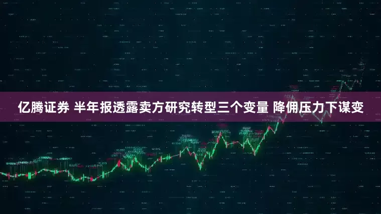 亿腾证券 半年报透露卖方研究转型三个变量 降佣压力下谋变