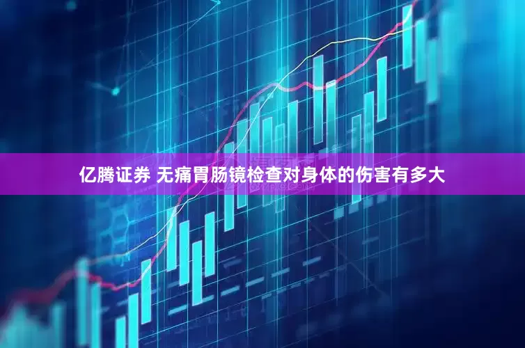 亿腾证券 无痛胃肠镜检查对身体的伤害有多大