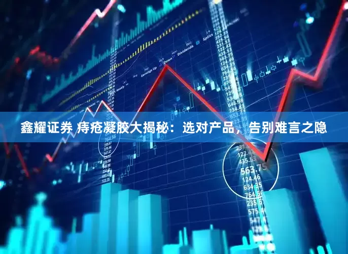 鑫耀证券 痔疮凝胶大揭秘：选对产品，告别难言之隐