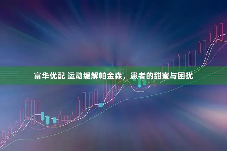 富华优配 运动缓解帕金森，患者的甜蜜与困扰