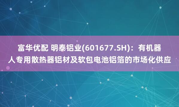 富华优配 明泰铝业(601677.SH)：有机器人专用散热器铝材及软包电池铝箔的市场化供应