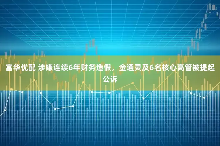 富华优配 涉嫌连续6年财务造假,金通灵及6名核心高管被提起公诉